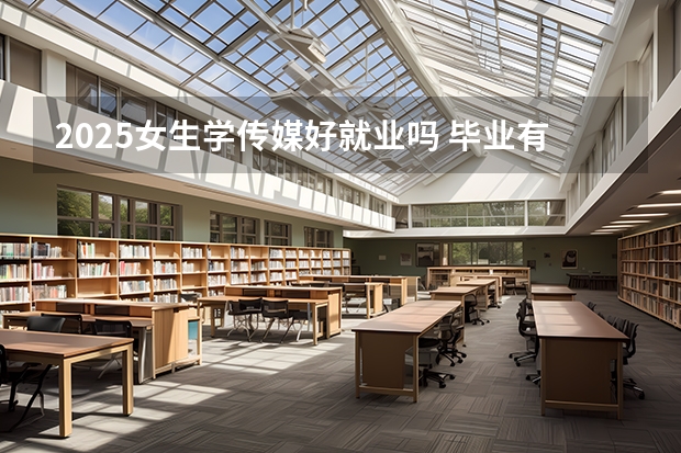 2025女生学传媒好就业吗 毕业有哪些就业方向