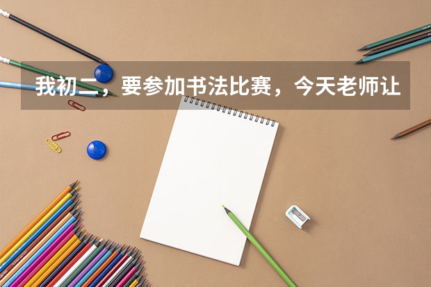 我初二，要参加书法比赛，今天老师让我下午写一张字帖给他，是随便什么纸都可以吗？