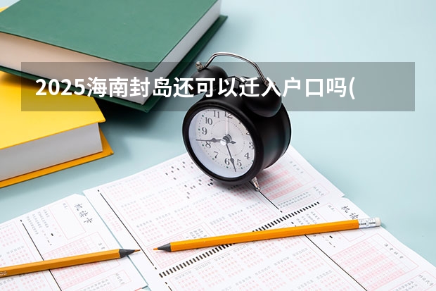 2025海南封岛还可以迁入户口吗(海南省封岛前户口迁入截止时间)