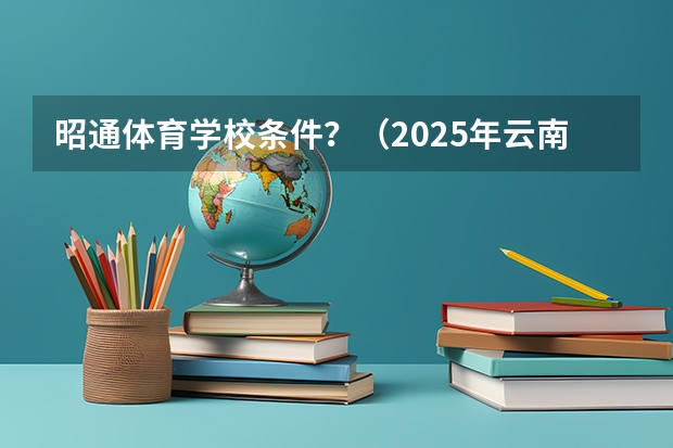 昭通体育学校条件？（2025年云南省公安联考二批岗面试时间）