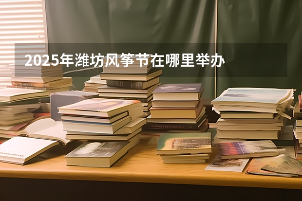 2025年潍坊风筝节在哪里举办